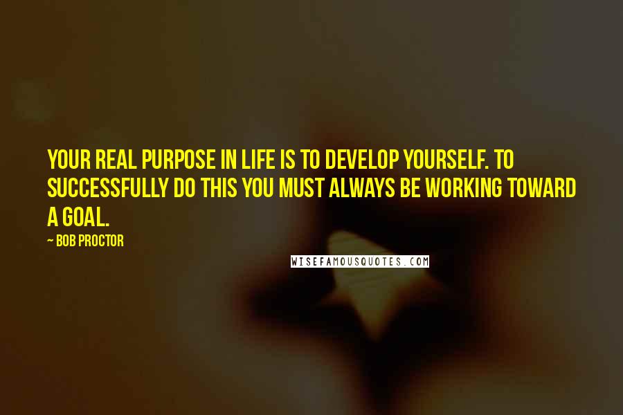 Bob Proctor Quotes: Your real purpose in life is to develop yourself. To successfully do this you must always be working toward a goal.