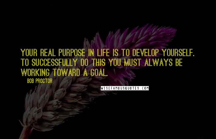 Bob Proctor Quotes: Your real purpose in life is to develop yourself. To successfully do this you must always be working toward a goal.