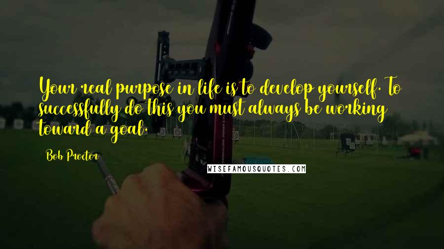 Bob Proctor Quotes: Your real purpose in life is to develop yourself. To successfully do this you must always be working toward a goal.