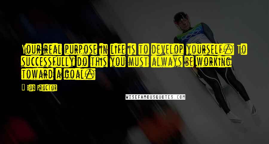 Bob Proctor Quotes: Your real purpose in life is to develop yourself. To successfully do this you must always be working toward a goal.