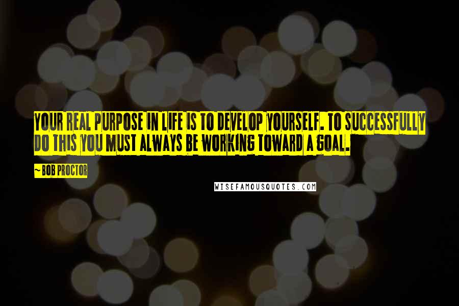 Bob Proctor Quotes: Your real purpose in life is to develop yourself. To successfully do this you must always be working toward a goal.