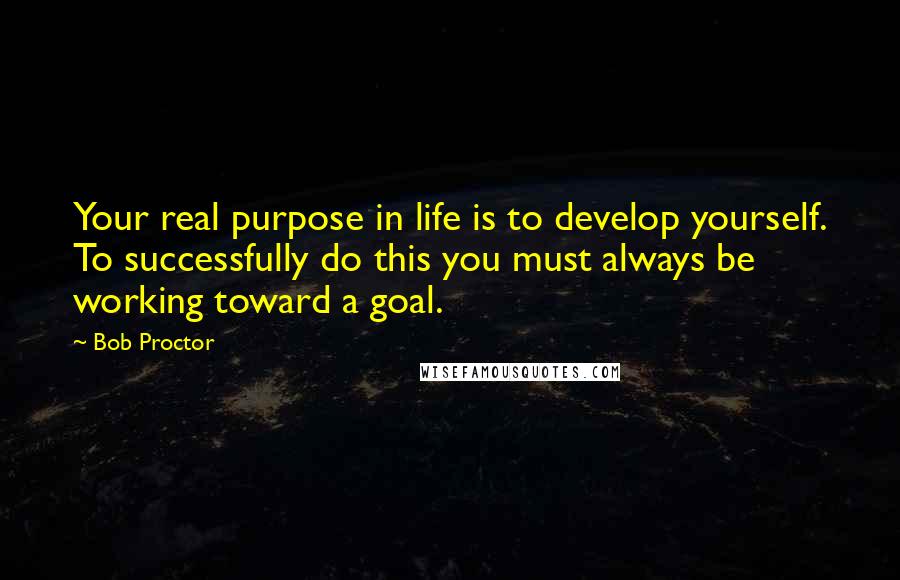 Bob Proctor Quotes: Your real purpose in life is to develop yourself. To successfully do this you must always be working toward a goal.