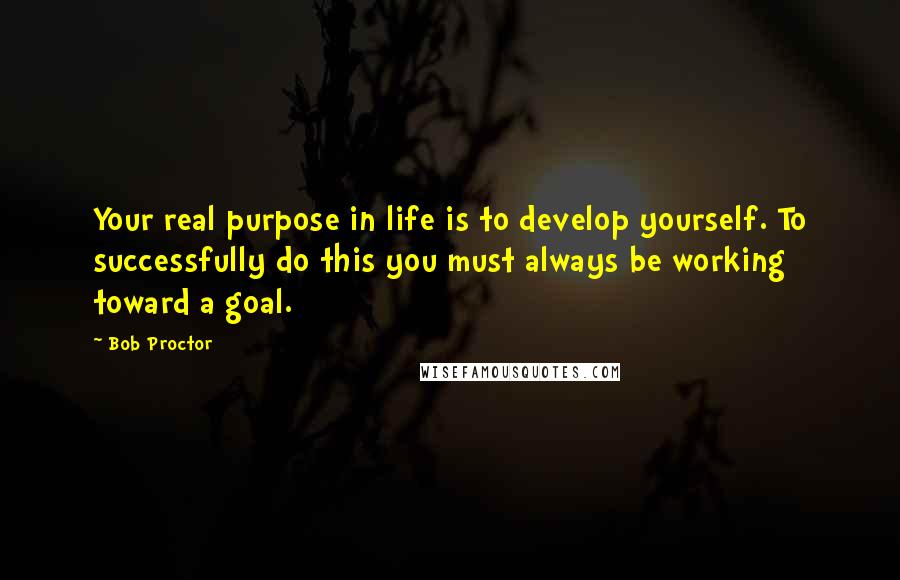 Bob Proctor Quotes: Your real purpose in life is to develop yourself. To successfully do this you must always be working toward a goal.