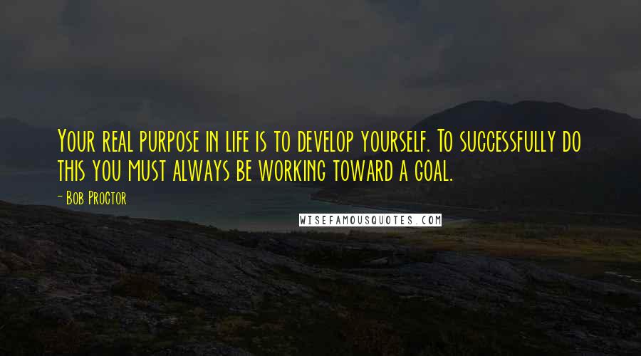 Bob Proctor Quotes: Your real purpose in life is to develop yourself. To successfully do this you must always be working toward a goal.