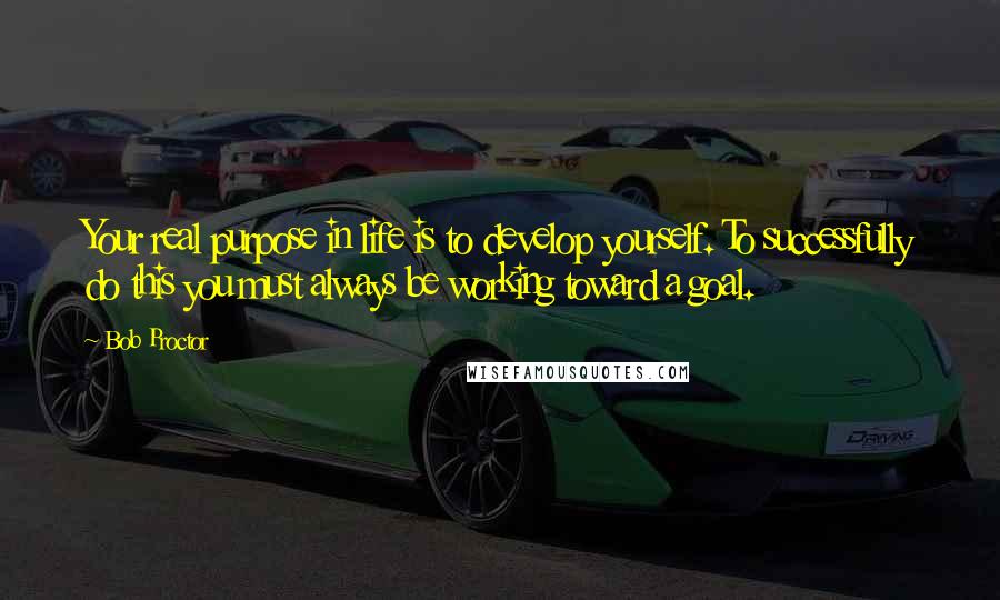 Bob Proctor Quotes: Your real purpose in life is to develop yourself. To successfully do this you must always be working toward a goal.