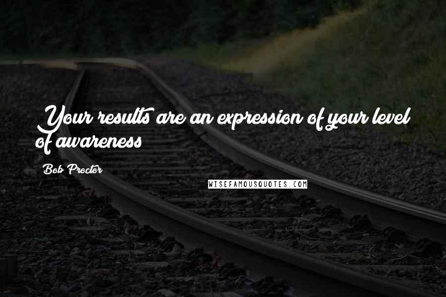 Bob Proctor Quotes: Your results are an expression of your level of awareness