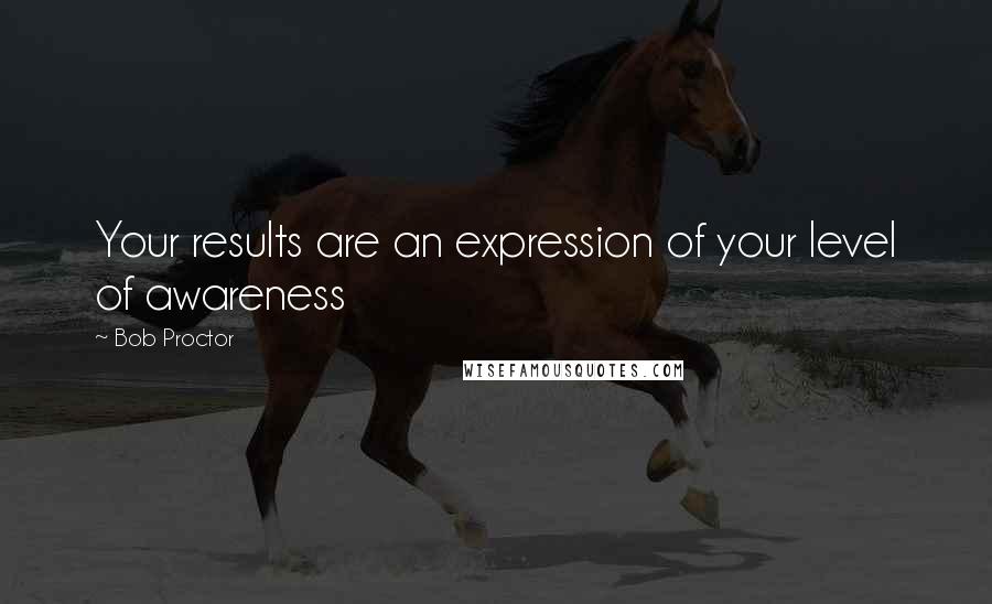 Bob Proctor Quotes: Your results are an expression of your level of awareness