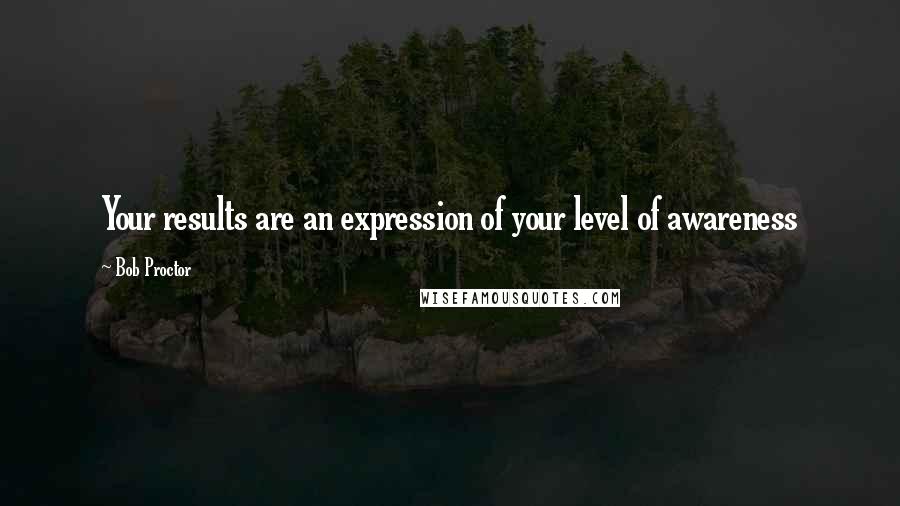 Bob Proctor Quotes: Your results are an expression of your level of awareness