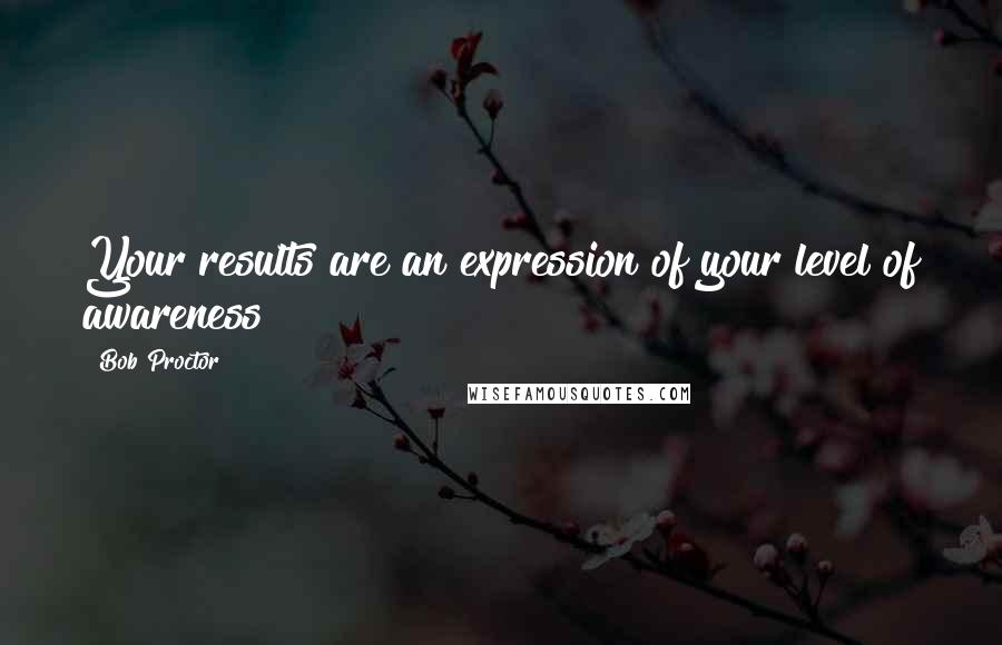 Bob Proctor Quotes: Your results are an expression of your level of awareness