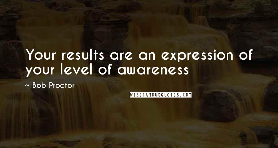 Bob Proctor Quotes: Your results are an expression of your level of awareness