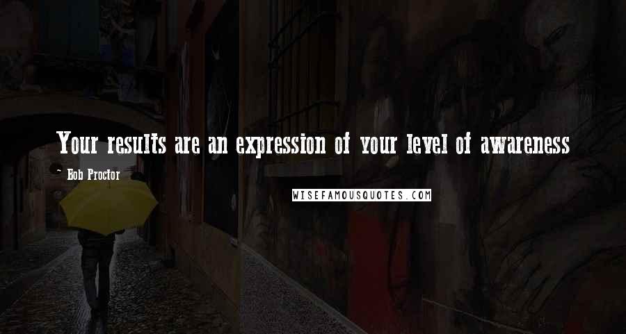 Bob Proctor Quotes: Your results are an expression of your level of awareness