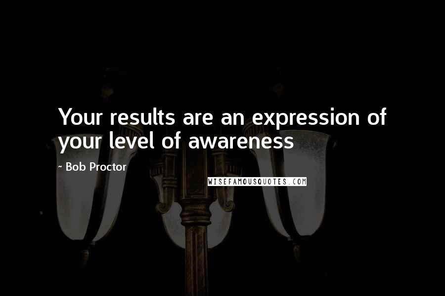 Bob Proctor Quotes: Your results are an expression of your level of awareness