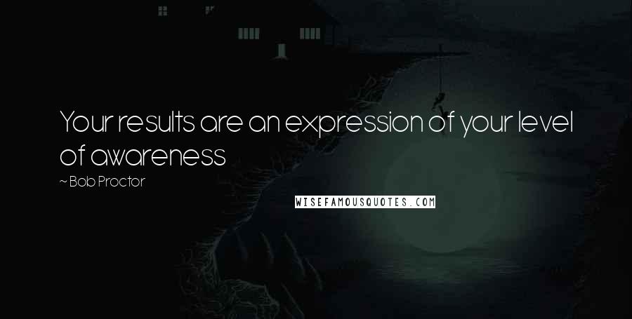 Bob Proctor Quotes: Your results are an expression of your level of awareness