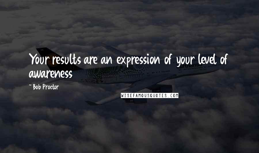 Bob Proctor Quotes: Your results are an expression of your level of awareness