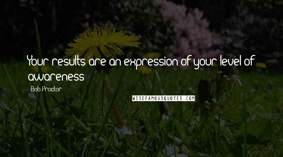 Bob Proctor Quotes: Your results are an expression of your level of awareness