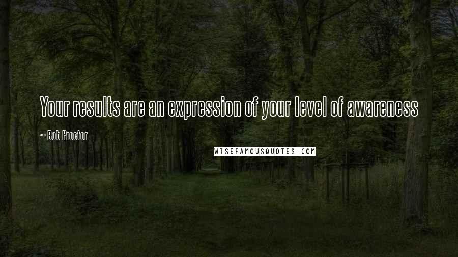 Bob Proctor Quotes: Your results are an expression of your level of awareness