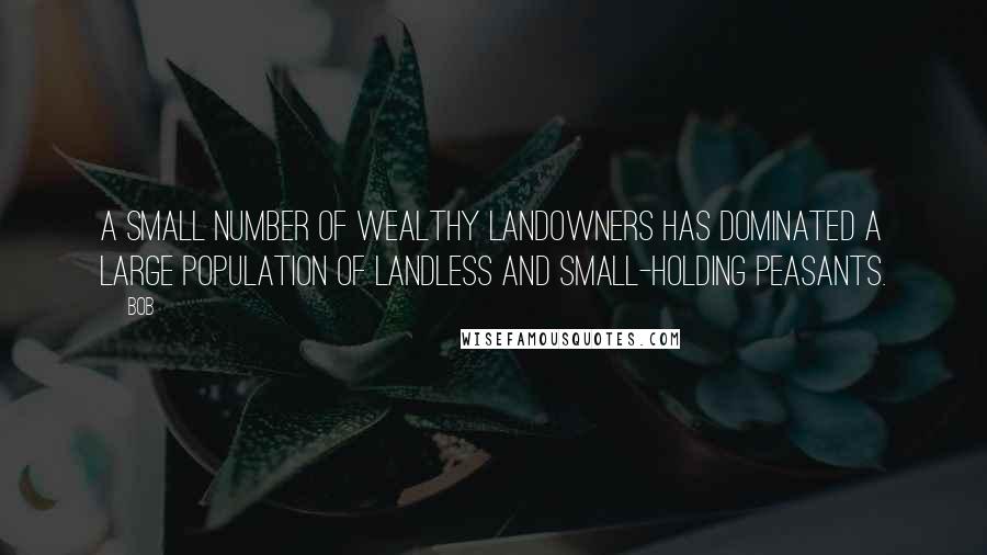 BOB Quotes: a small number of wealthy landowners has dominated a large population of landless and small-holding peasants.