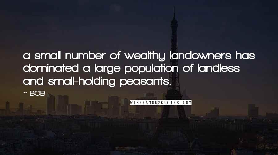 BOB Quotes: a small number of wealthy landowners has dominated a large population of landless and small-holding peasants.