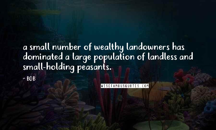 BOB Quotes: a small number of wealthy landowners has dominated a large population of landless and small-holding peasants.