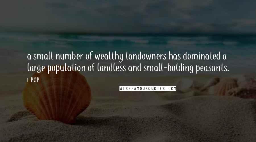 BOB Quotes: a small number of wealthy landowners has dominated a large population of landless and small-holding peasants.