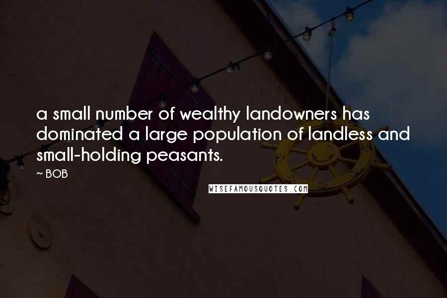 BOB Quotes: a small number of wealthy landowners has dominated a large population of landless and small-holding peasants.