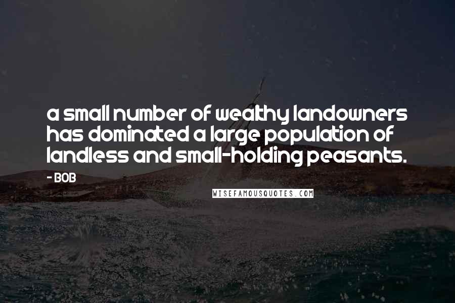 BOB Quotes: a small number of wealthy landowners has dominated a large population of landless and small-holding peasants.