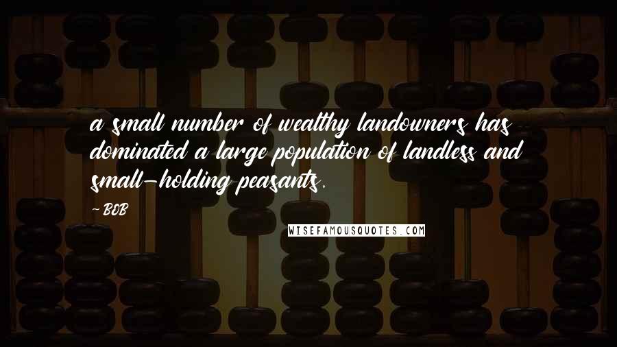 BOB Quotes: a small number of wealthy landowners has dominated a large population of landless and small-holding peasants.