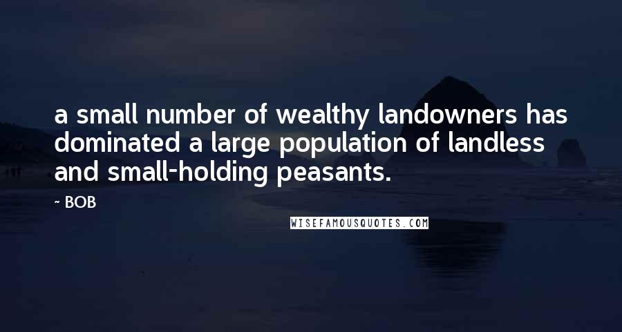 BOB Quotes: a small number of wealthy landowners has dominated a large population of landless and small-holding peasants.