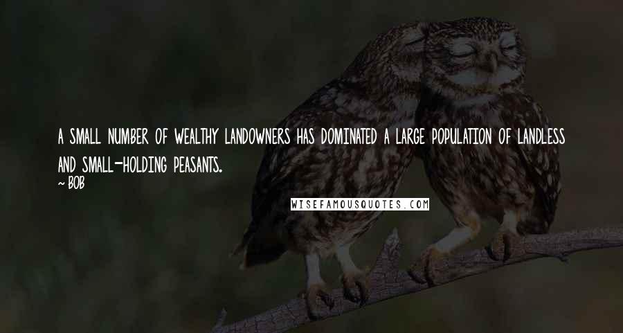 BOB Quotes: a small number of wealthy landowners has dominated a large population of landless and small-holding peasants.