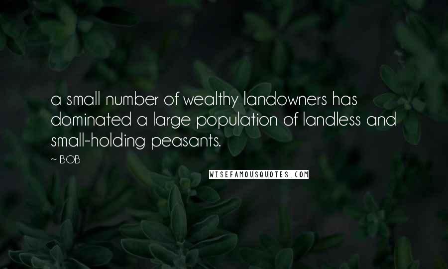 BOB Quotes: a small number of wealthy landowners has dominated a large population of landless and small-holding peasants.