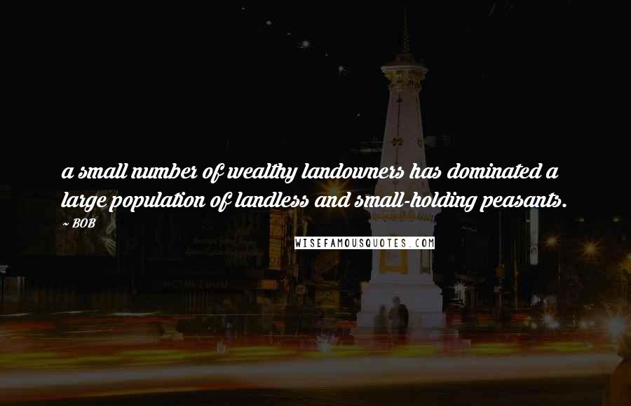 BOB Quotes: a small number of wealthy landowners has dominated a large population of landless and small-holding peasants.