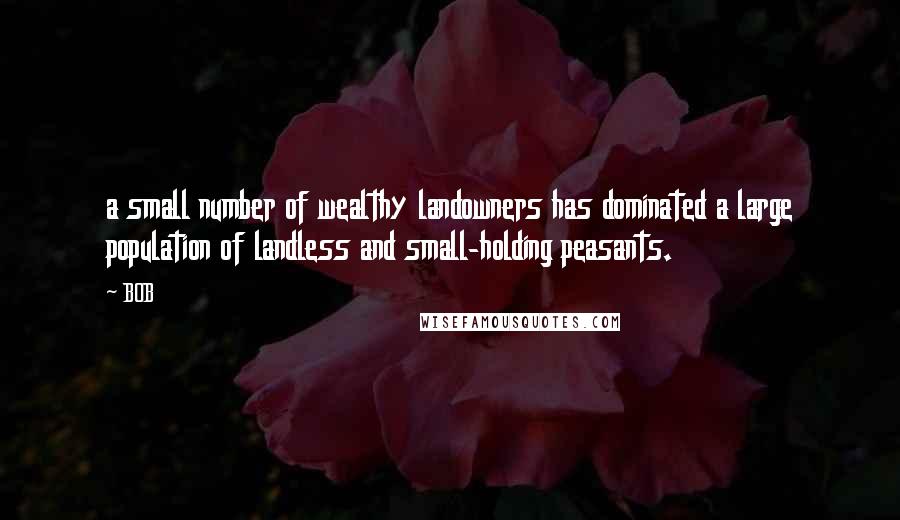 BOB Quotes: a small number of wealthy landowners has dominated a large population of landless and small-holding peasants.