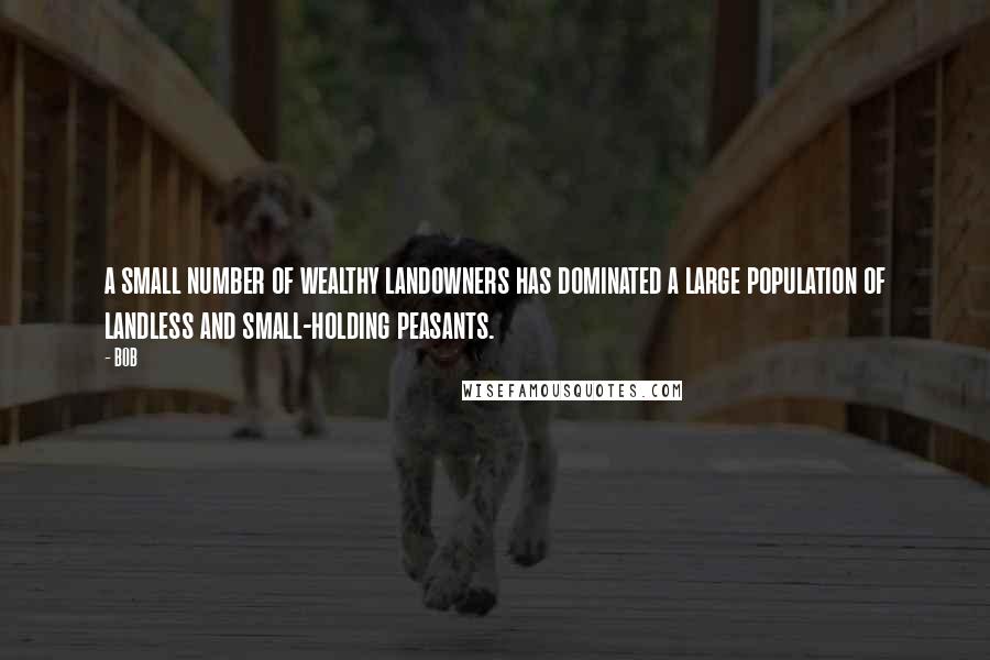 BOB Quotes: a small number of wealthy landowners has dominated a large population of landless and small-holding peasants.