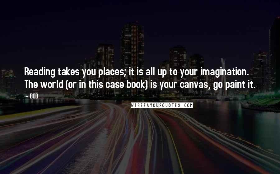 BOB Quotes: Reading takes you places; it is all up to your imagination. The world (or in this case book) is your canvas, go paint it.