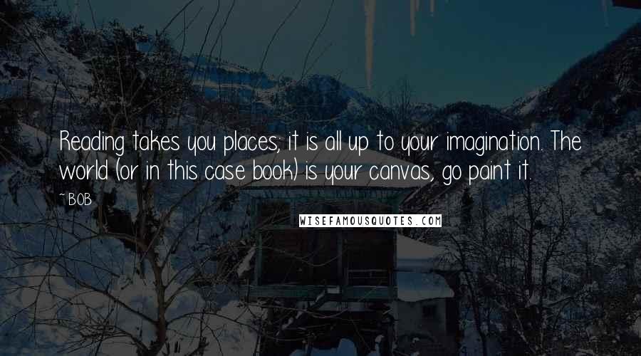 BOB Quotes: Reading takes you places; it is all up to your imagination. The world (or in this case book) is your canvas, go paint it.