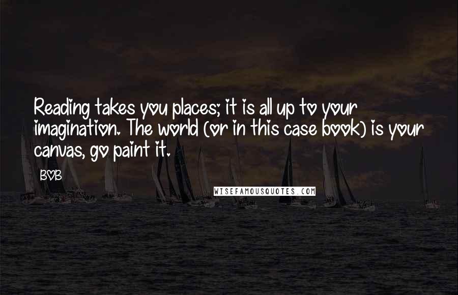 BOB Quotes: Reading takes you places; it is all up to your imagination. The world (or in this case book) is your canvas, go paint it.