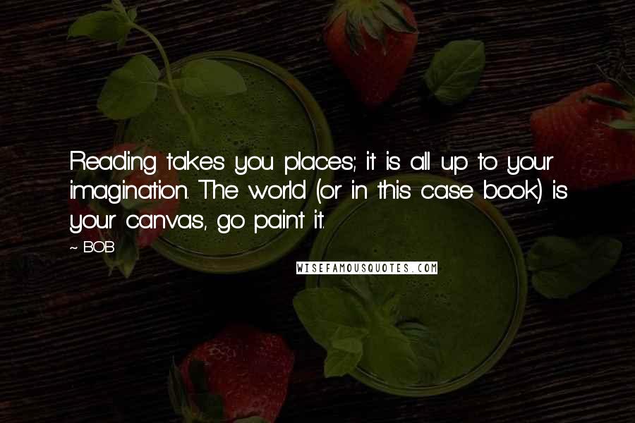 BOB Quotes: Reading takes you places; it is all up to your imagination. The world (or in this case book) is your canvas, go paint it.