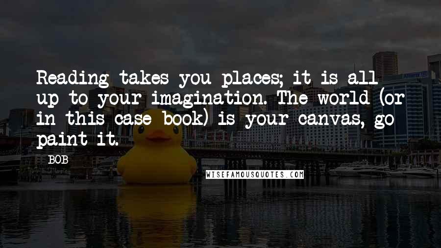 BOB Quotes: Reading takes you places; it is all up to your imagination. The world (or in this case book) is your canvas, go paint it.