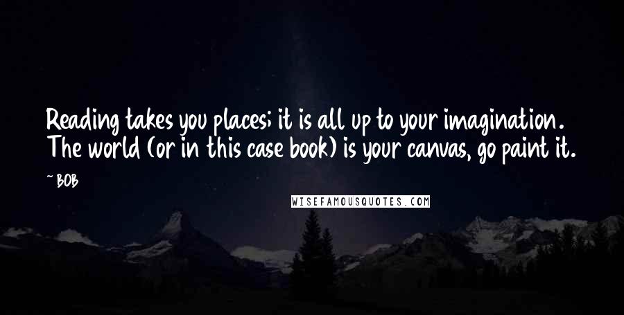 BOB Quotes: Reading takes you places; it is all up to your imagination. The world (or in this case book) is your canvas, go paint it.