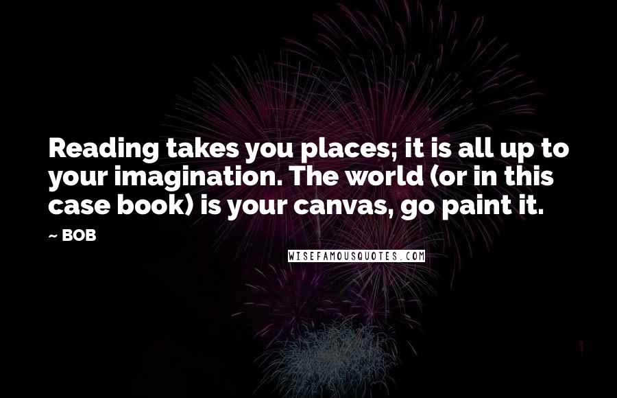 BOB Quotes: Reading takes you places; it is all up to your imagination. The world (or in this case book) is your canvas, go paint it.