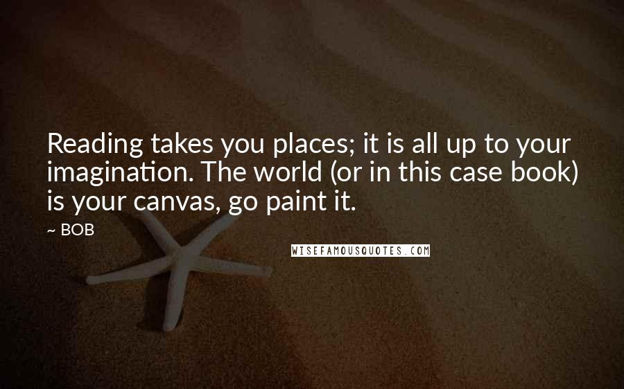 BOB Quotes: Reading takes you places; it is all up to your imagination. The world (or in this case book) is your canvas, go paint it.