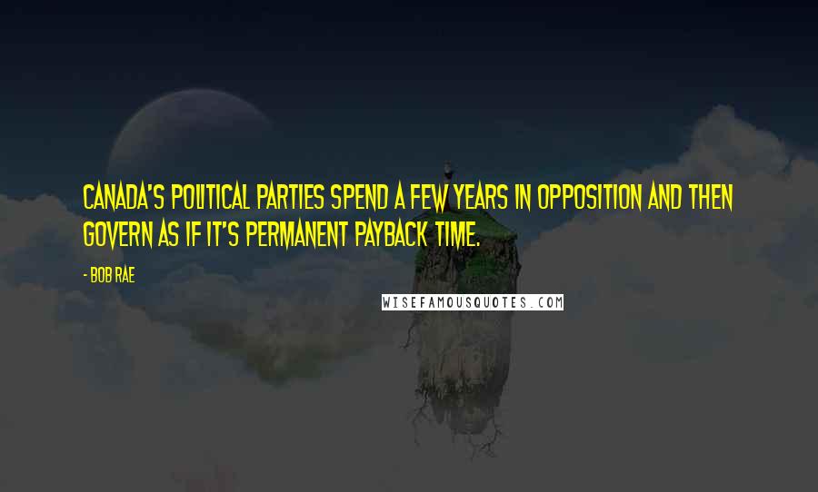 Bob Rae Quotes: Canada's political parties spend a few years in opposition and then govern as if it's permanent payback time.