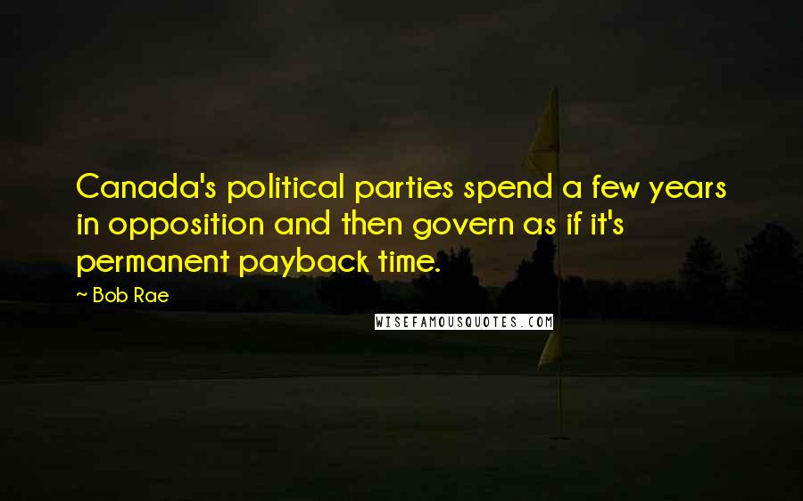 Bob Rae Quotes: Canada's political parties spend a few years in opposition and then govern as if it's permanent payback time.