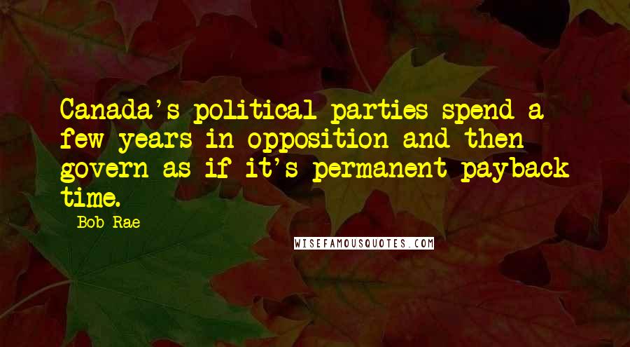 Bob Rae Quotes: Canada's political parties spend a few years in opposition and then govern as if it's permanent payback time.