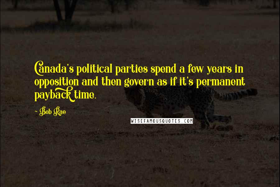 Bob Rae Quotes: Canada's political parties spend a few years in opposition and then govern as if it's permanent payback time.