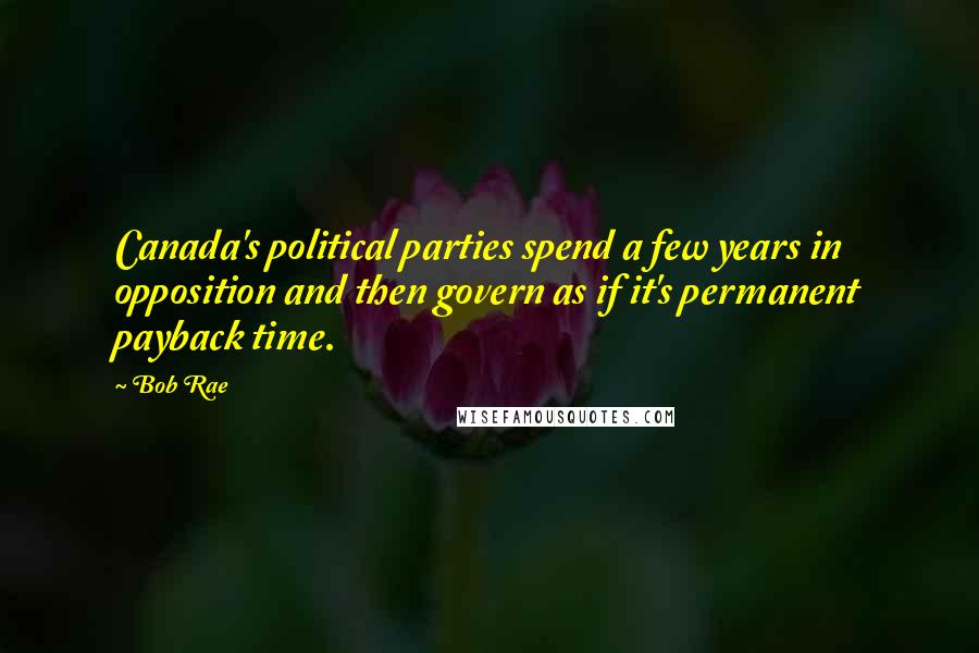 Bob Rae Quotes: Canada's political parties spend a few years in opposition and then govern as if it's permanent payback time.