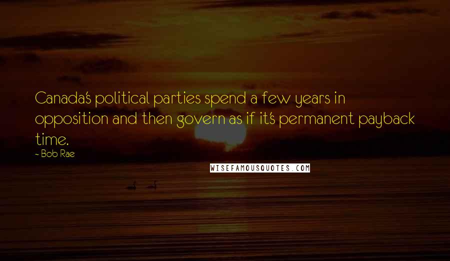 Bob Rae Quotes: Canada's political parties spend a few years in opposition and then govern as if it's permanent payback time.