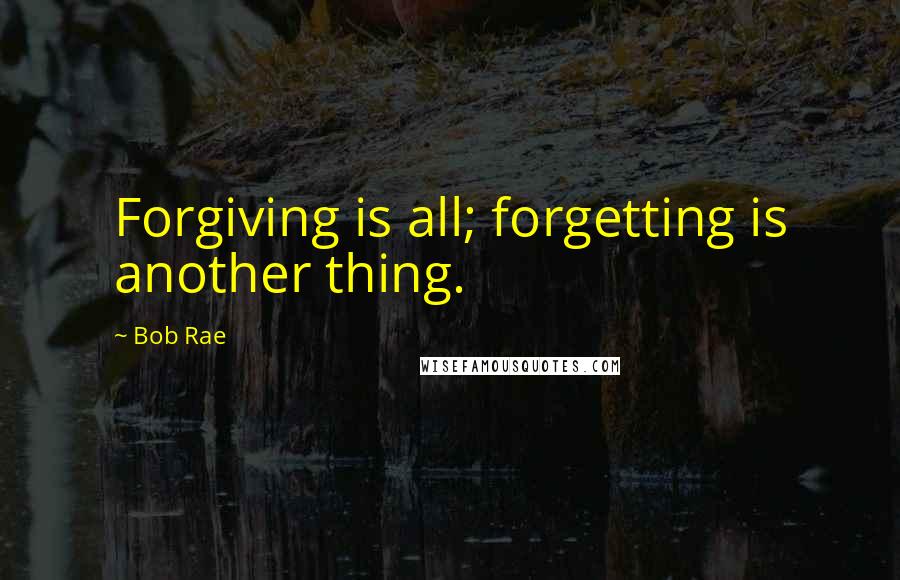 Bob Rae Quotes: Forgiving is all; forgetting is another thing.