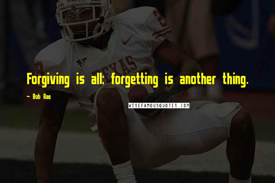 Bob Rae Quotes: Forgiving is all; forgetting is another thing.
