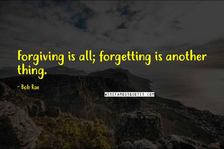 Bob Rae Quotes: Forgiving is all; forgetting is another thing.